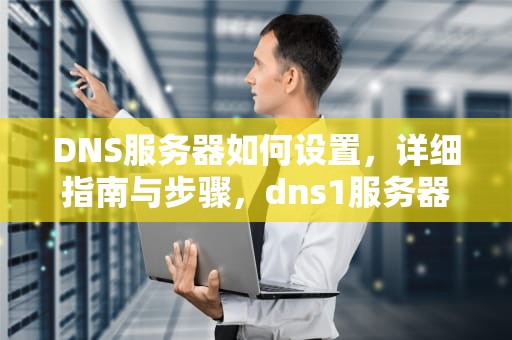 DNS服务器如何设置，详细指南与步骤，dns1服务器设置