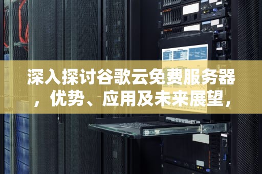深入探讨谷歌云免费服务器，优势、应用及未来展望，谷歌免费服务器申请