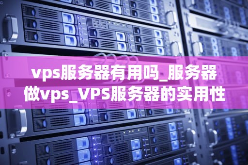 vps服务器有用吗_服务器做vps_VPS服务器的实用性及其在现代科技中的重要性