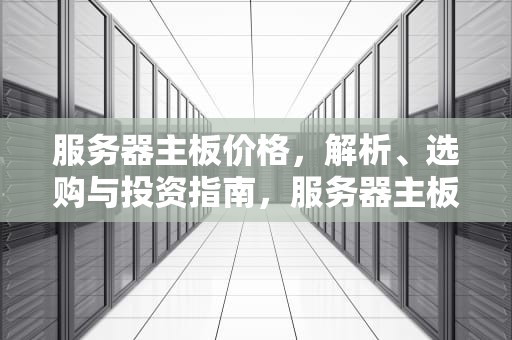 服务器主板价格，解析、选购与投资指南，服务器主板价格多少