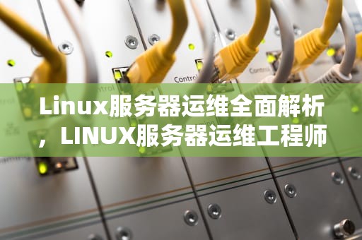Linux服务器运维全面解析，LINUX服务器运维工程师