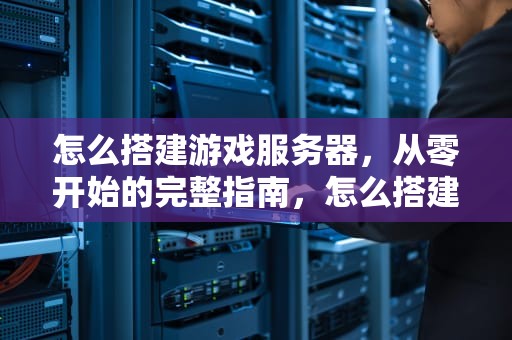 怎么搭建游戏服务器，从零开始的完整指南，怎么搭建游戏服务器教程