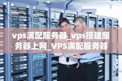 vps满配服务器_vps搭建服务器上网_VPS满配服务器的全面解析