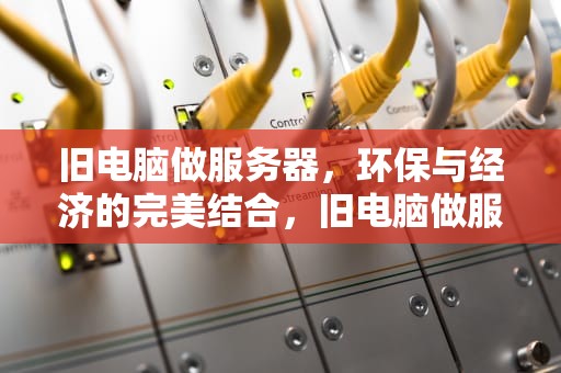 旧电脑做服务器，环保与经济的完美结合，旧电脑做服务器局域网
