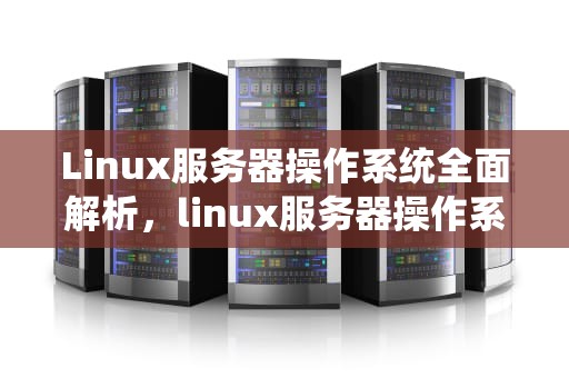 Linux服务器操作系统全面解析，linux服务器操作系统查看命令