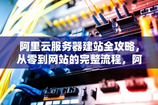阿里云服务器建站全攻略，从零到网站的完整流程，阿里云服务器建站教程