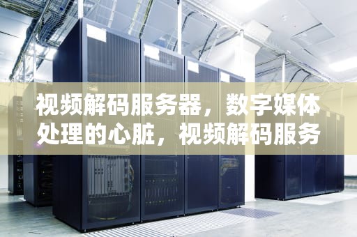 视频解码服务器，数字媒体处理的心脏，视频解码服务器配置