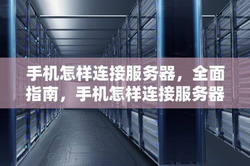 手机怎样连接服务器，全面指南，手机怎样连接服务器?