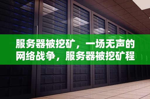 服务器被挖矿，一场无声的网络战争，服务器被挖矿程序攻击