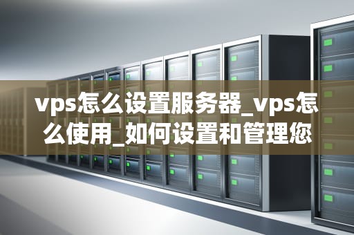 vps怎么设置服务器_vps怎么使用_如何设置和管理您的VPS服务器