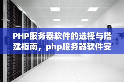 PHP服务器软件的选择与搭建指南，php服务器软件安卓版