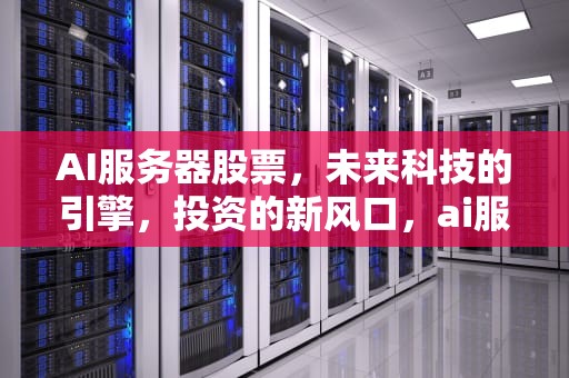 AI服务器股票，未来科技的引擎，投资的新风口，ai服务器股票有哪些