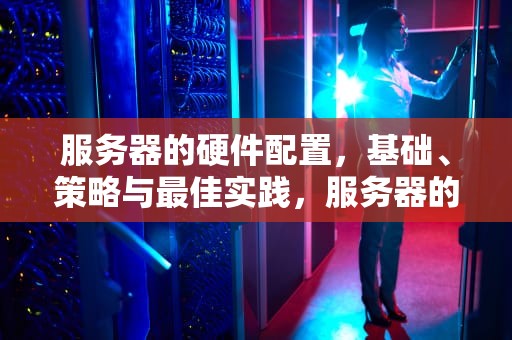 服务器的硬件配置，基础、策略与最佳实践，服务器的硬件配置怎么看