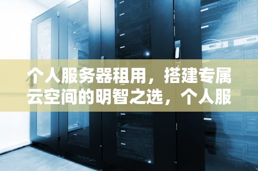 个人服务器租用，搭建专属云空间的明智之选，个人服务器租用多少钱一年