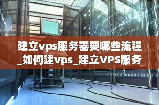 建立vps服务器要哪些流程_如何建vps_建立VPS服务器的全面指南