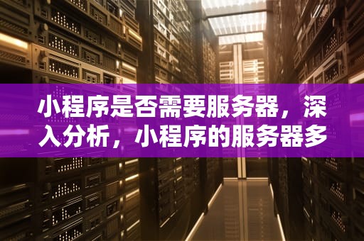 小程序是否需要服务器，深入分析，小程序的服务器多少钱一年收费