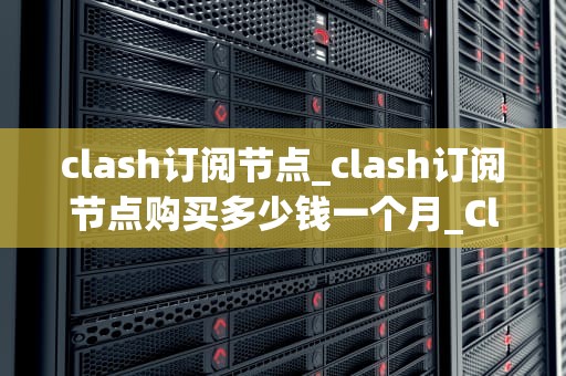 clash订阅节点_clash订阅节点购买多少钱一个月_Clash订阅节点：理解与实践