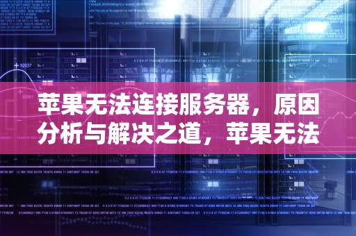 苹果无法连接服务器，原因分析与解决之道，苹果无法连接服务器怎么解决
