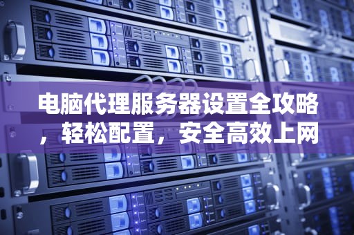 电脑代理服务器设置全攻略，轻松配置，安全高效上网，电脑代理服务器设置在哪里