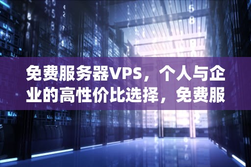 免费服务器VPS，个人与企业的高性价比选择，免费服务器vps 下载