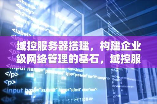 域控服务器搭建，构建企业级网络管理的基石，域控服务器搭建及加入域控方法