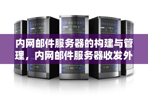 内网邮件服务器的构建与管理，内网邮件服务器收发外网邮件
