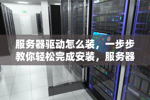 服务器驱动怎么装，一步步教你轻松完成安装，服务器驱动怎么装