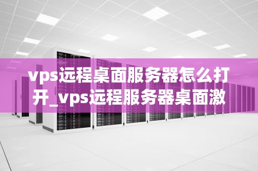 vps远程桌面服务器怎么打开_vps远程服务器桌面激活_掌握VPS远程桌面服务器的开启方法