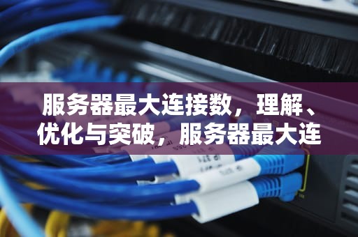 服务器最大连接数，理解、优化与突破，服务器最大连接数怎么设置