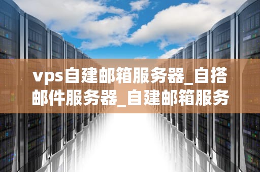 vps自建邮箱服务器_自搭邮件服务器_自建邮箱服务器：VPS的全面指南