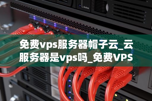 免费vps服务器帽子云_云服务器是vps吗_免费VPS服务器帽子云：助力个人和企业实现高效运营