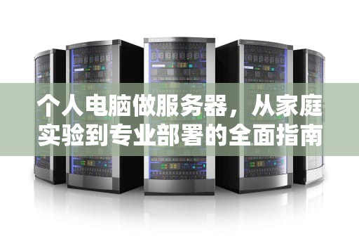 个人电脑做服务器，从家庭实验到专业部署的全面指南，个人电脑做服务器让外网访问