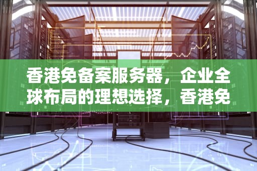 香港免备案服务器，企业全球布局的理想选择，香港免备案服务器和域名