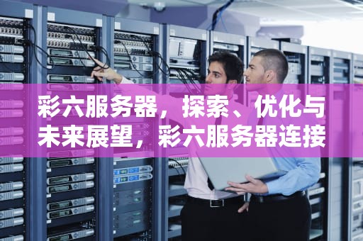 彩六服务器，探索、优化与未来展望，彩六服务器连接错误怎么办