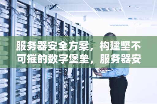 服务器安全方案，构建坚不可摧的数字堡垒，服务器安全方案怎么写