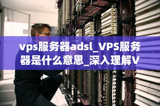 vps服务器adsl_VPS服务器是什么意思_深入理解VPS服务器与ADSL技术