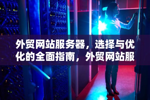 外贸网站服务器，选择与优化的全面指南，外贸网站服务器用哪里的比较好