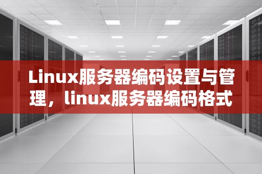 Linux服务器编码设置与管理，linux服务器编码格式查看