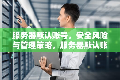 服务器默认账号，安全风险与管理策略，服务器默认账号是什么