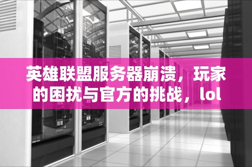 英雄联盟服务器崩溃，玩家的困扰与官方的挑战，lol服务器崩溃今天