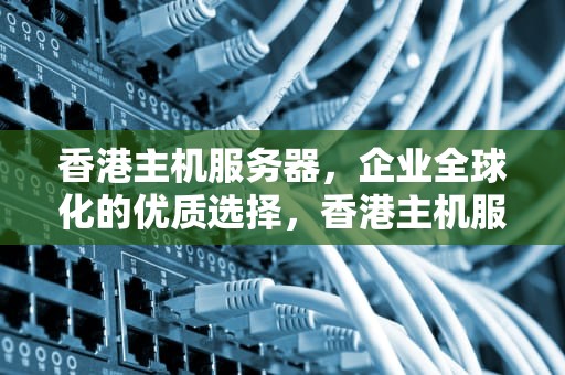 香港主机服务器，企业全球化的优质选择，香港主机服务器租用