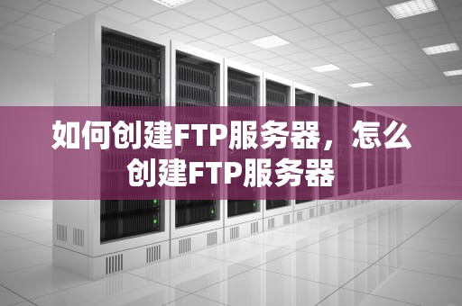 如何创建FTP服务器，怎么创建FTP服务器