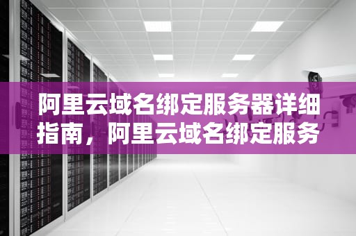 阿里云域名绑定服务器详细指南，阿里云域名绑定服务器失败