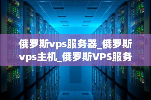 俄罗斯vps服务器_俄罗斯vps主机_俄罗斯VPS服务器的优势与应用