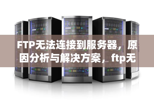 FTP无法连接到服务器，原因分析与解决方案，ftp无法连接到服务器怎么解决