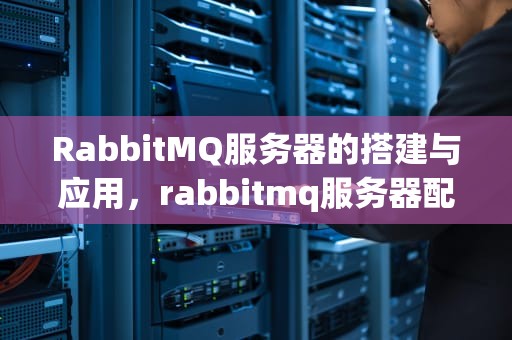 RabbitMQ服务器的搭建与应用，rabbitmq服务器配置