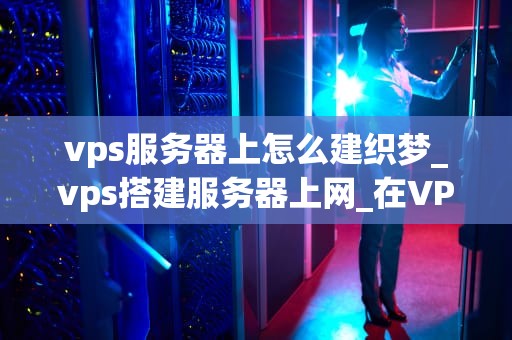 vps服务器上怎么建织梦_vps搭建服务器上网_在VPS服务器上建立织梦网站的详细步骤