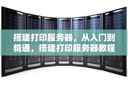 搭建打印服务器，从入门到精通，搭建打印服务器教程