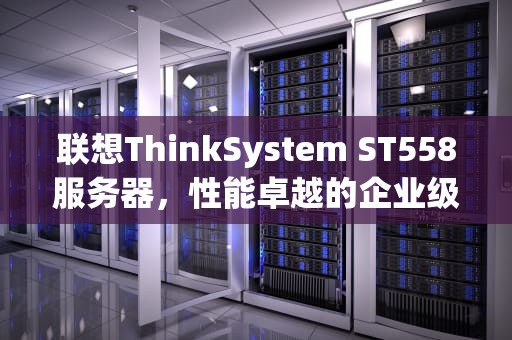 联想ThinkSystem ST558服务器，性能卓越的企业级解决方案，st558服务器拆机
