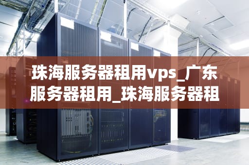 珠海服务器租用vps_广东服务器租用_珠海服务器租用VPS的全面指南